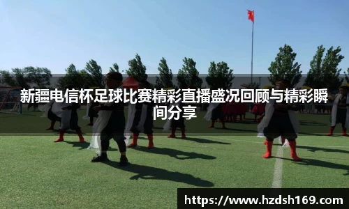 新疆电信杯足球比赛精彩直播盛况回顾与精彩瞬间分享