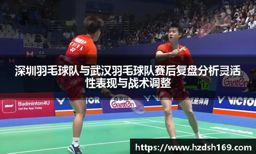 深圳羽毛球队与武汉羽毛球队赛后复盘分析灵活性表现与战术调整