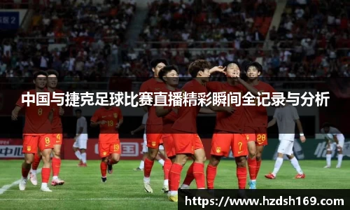 中国与捷克足球比赛直播精彩瞬间全记录与分析