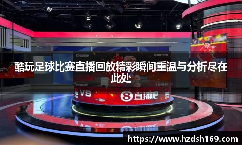 酷玩足球比赛直播回放精彩瞬间重温与分析尽在此处