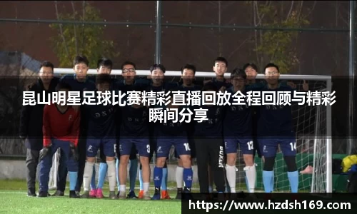 昆山明星足球比赛精彩直播回放全程回顾与精彩瞬间分享