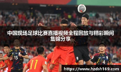 中国现场足球比赛直播视频全程回放与精彩瞬间集锦分享