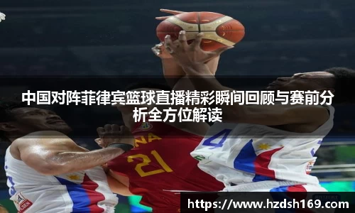 中国对阵菲律宾篮球直播精彩瞬间回顾与赛前分析全方位解读