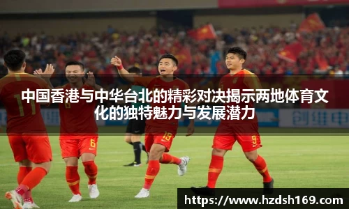 中国香港与中华台北的精彩对决揭示两地体育文化的独特魅力与发展潜力