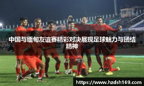 中国与缅甸友谊赛精彩对决展现足球魅力与团结精神