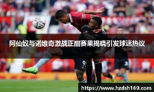 阿仙奴与诺维奇激战正酣赛果揭晓引发球迷热议