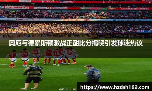 奥厄与德累斯顿激战正酣比分揭晓引发球迷热议