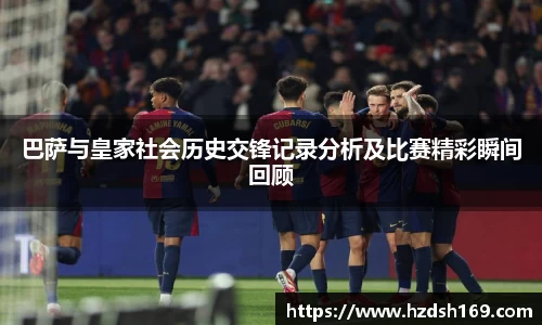 巴萨与皇家社会历史交锋记录分析及比赛精彩瞬间回顾