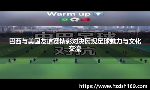 巴西与美国友谊赛精彩对决展现足球魅力与文化交流