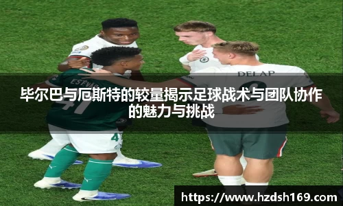 毕尔巴与厄斯特的较量揭示足球战术与团队协作的魅力与挑战