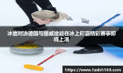 冰壶对决德国与挪威谁能在冰上称霸精彩赛事即将上演